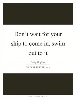 Don’t wait for your ship to come in, swim out to it Picture Quote #1