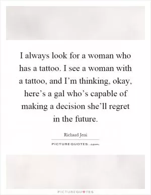 I always look for a woman who has a tattoo. I see a woman with a tattoo, and I’m thinking, okay, here’s a gal who’s capable of making a decision she’ll regret in the future Picture Quote #1