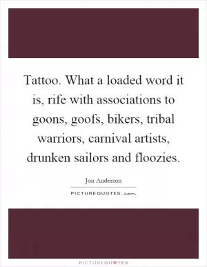 Tattoo. What a loaded word it is, rife with associations to goons, goofs, bikers, tribal warriors, carnival artists, drunken sailors and floozies Picture Quote #1