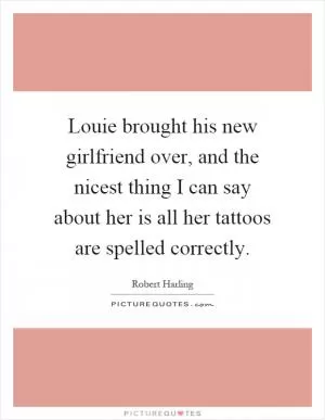 Louie brought his new girlfriend over, and the nicest thing I can say about her is all her tattoos are spelled correctly Picture Quote #1