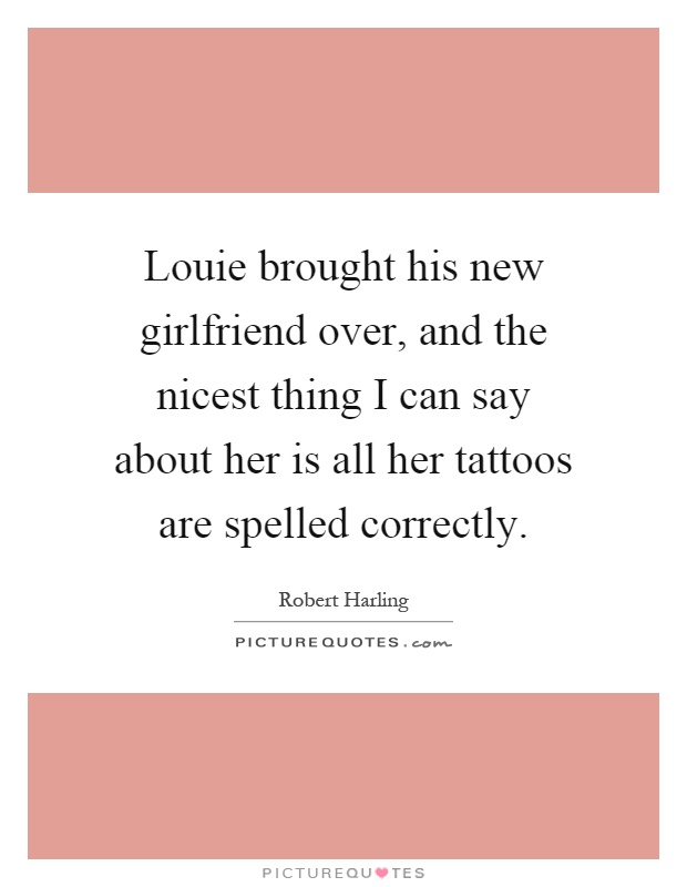 Louie brought his new girlfriend over, and the nicest thing I can say about her is all her tattoos are spelled correctly Picture Quote #1