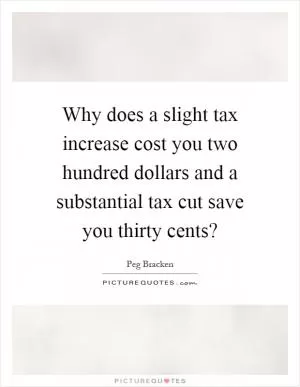 Why does a slight tax increase cost you two hundred dollars and a substantial tax cut save you thirty cents? Picture Quote #1