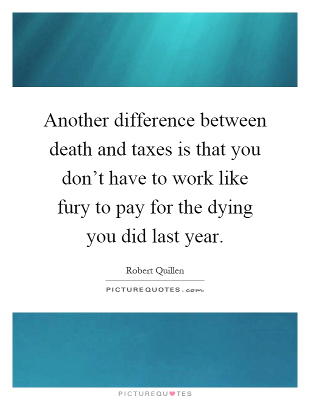 Another difference between death and taxes is that you don't have to work like fury to pay for the dying you did last year Picture Quote #1