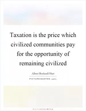 Taxation is the price which civilized communities pay for the opportunity of remaining civilized Picture Quote #1