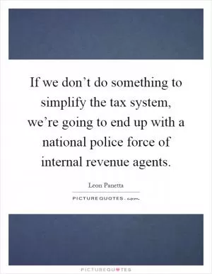 If we don’t do something to simplify the tax system, we’re going to end up with a national police force of internal revenue agents Picture Quote #1
