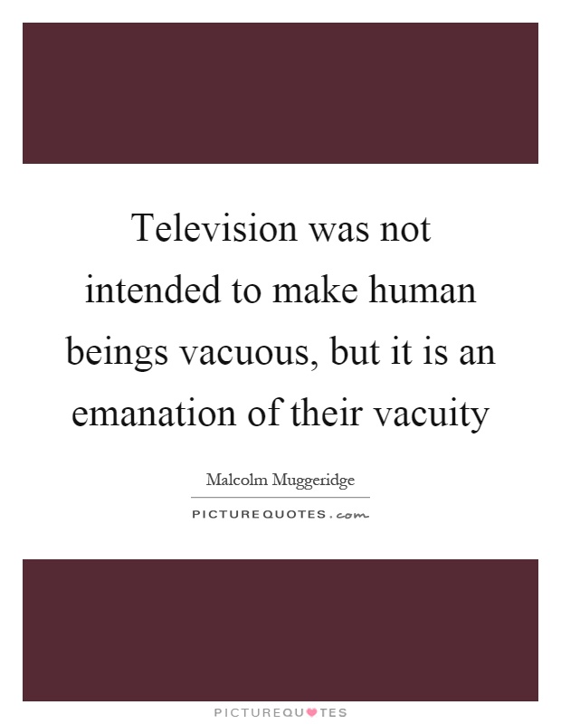Television was not intended to make human beings vacuous, but it is an emanation of their vacuity Picture Quote #1