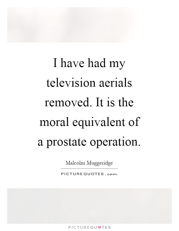 I have had my television aerials removed. It is the moral equivalent of a prostate operation Picture Quote #1