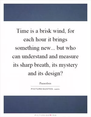 Time is a brisk wind, for each hour it brings something new... but who can understand and measure its sharp breath, its mystery and its design? Picture Quote #1