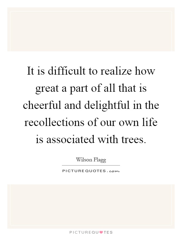 It is difficult to realize how great a part of all that is cheerful and delightful in the recollections of our own life is associated with trees Picture Quote #1