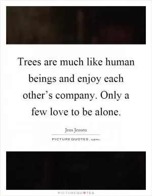 Trees are much like human beings and enjoy each other’s company. Only a few love to be alone Picture Quote #1