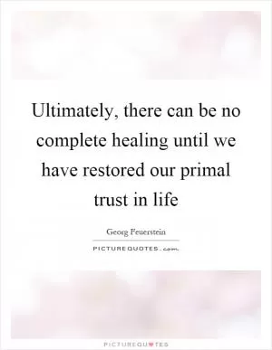 Ultimately, there can be no complete healing until we have restored our primal trust in life Picture Quote #1