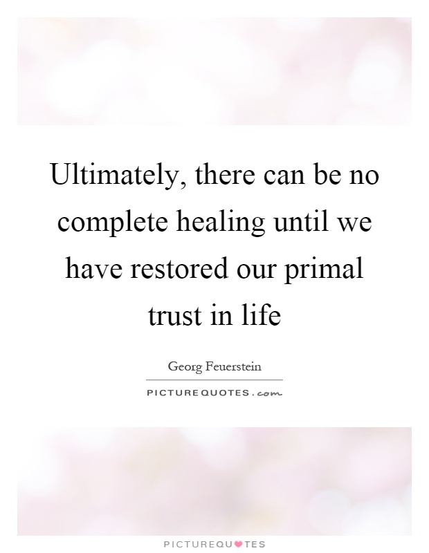 Ultimately, there can be no complete healing until we have restored our primal trust in life Picture Quote #1