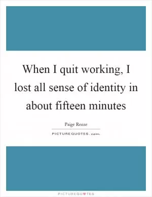 When I quit working, I lost all sense of identity in about fifteen minutes Picture Quote #1