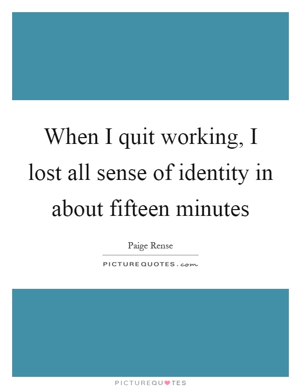 When I quit working, I lost all sense of identity in about fifteen minutes Picture Quote #1