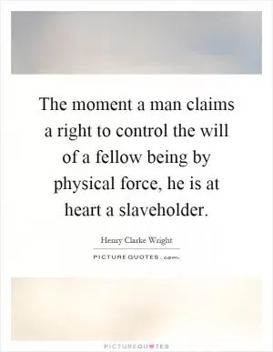 The moment a man claims a right to control the will of a fellow being by physical force, he is at heart a slaveholder Picture Quote #1