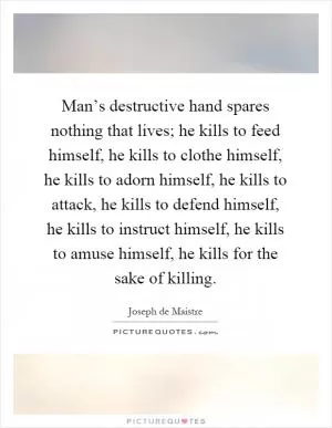 Man’s destructive hand spares nothing that lives; he kills to feed himself, he kills to clothe himself, he kills to adorn himself, he kills to attack, he kills to defend himself, he kills to instruct himself, he kills to amuse himself, he kills for the sake of killing Picture Quote #1