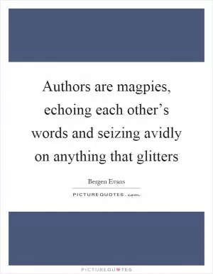 Authors are magpies, echoing each other’s words and seizing avidly on anything that glitters Picture Quote #1