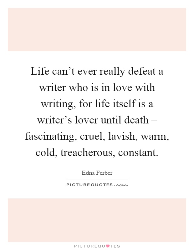 Life can't ever really defeat a writer who is in love with writing, for life itself is a writer's lover until death – fascinating, cruel, lavish, warm, cold, treacherous, constant Picture Quote #1