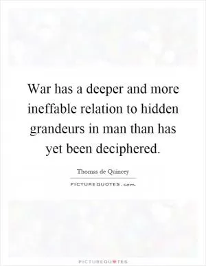 War has a deeper and more ineffable relation to hidden grandeurs in man than has yet been deciphered Picture Quote #1