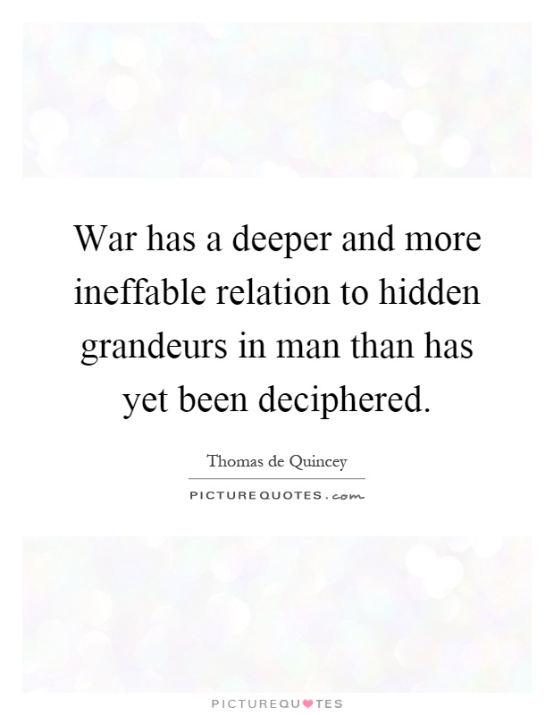 War has a deeper and more ineffable relation to hidden grandeurs in man than has yet been deciphered Picture Quote #1