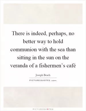 There is indeed, perhaps, no better way to hold communion with the sea than sitting in the sun on the veranda of a fishermen’s café Picture Quote #1