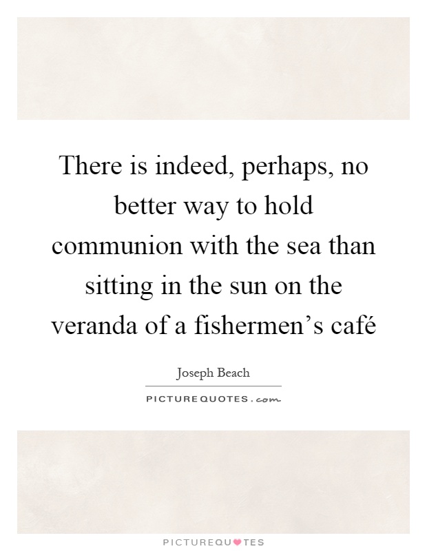 There is indeed, perhaps, no better way to hold communion with the sea than sitting in the sun on the veranda of a fishermen's café Picture Quote #1
