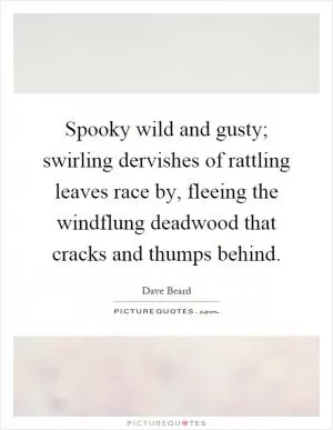 Spooky wild and gusty; swirling dervishes of rattling leaves race by, fleeing the windflung deadwood that cracks and thumps behind Picture Quote #1
