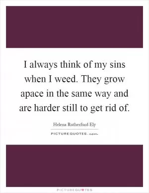 I always think of my sins when I weed. They grow apace in the same way and are harder still to get rid of Picture Quote #1