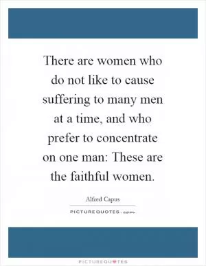 There are women who do not like to cause suffering to many men at a time, and who prefer to concentrate on one man: These are the faithful women Picture Quote #1