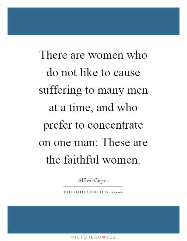 There are women who do not like to cause suffering to many men at a time, and who prefer to concentrate on one man: These are the faithful women Picture Quote #1