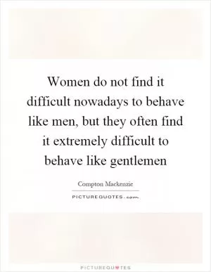 Women do not find it difficult nowadays to behave like men, but they often find it extremely difficult to behave like gentlemen Picture Quote #1