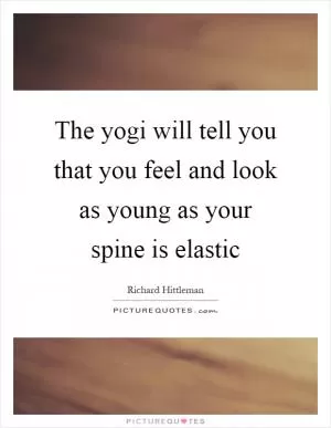 The yogi will tell you that you feel and look as young as your spine is elastic Picture Quote #1