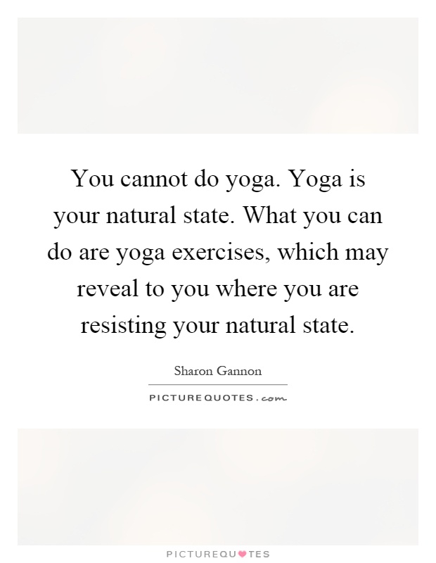 You cannot do yoga. Yoga is your natural state. What you can do are yoga exercises, which may reveal to you where you are resisting your natural state Picture Quote #1