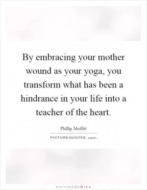 By embracing your mother wound as your yoga, you transform what has been a hindrance in your life into a teacher of the heart Picture Quote #1