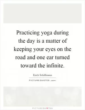 Practicing yoga during the day is a matter of keeping your eyes on the road and one ear turned toward the infinite Picture Quote #1