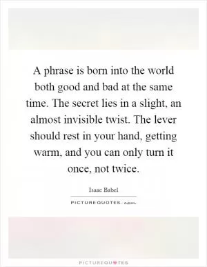 A phrase is born into the world both good and bad at the same time. The secret lies in a slight, an almost invisible twist. The lever should rest in your hand, getting warm, and you can only turn it once, not twice Picture Quote #1