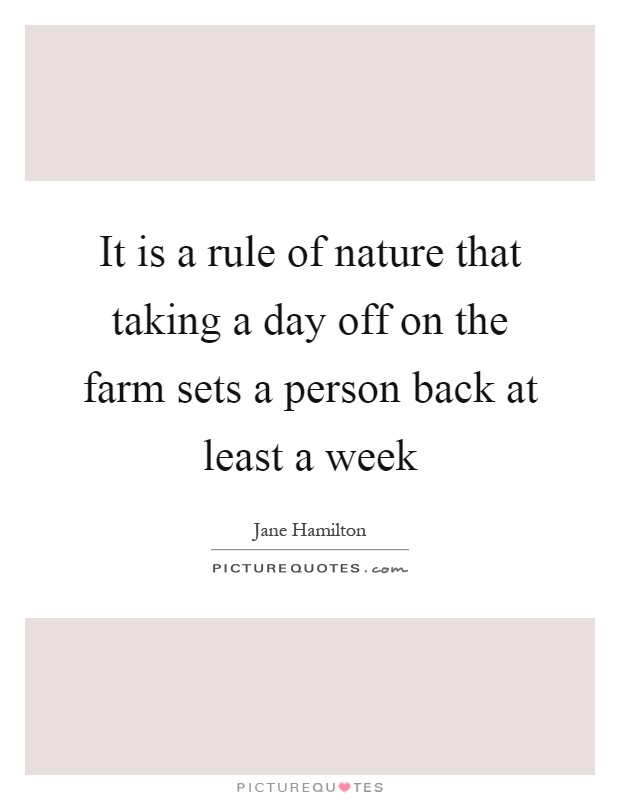 It is a rule of nature that taking a day off on the farm sets a person back at least a week Picture Quote #1