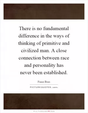 There is no fundamental difference in the ways of thinking of primitive and civilized man. A close connection between race and personality has never been established Picture Quote #1