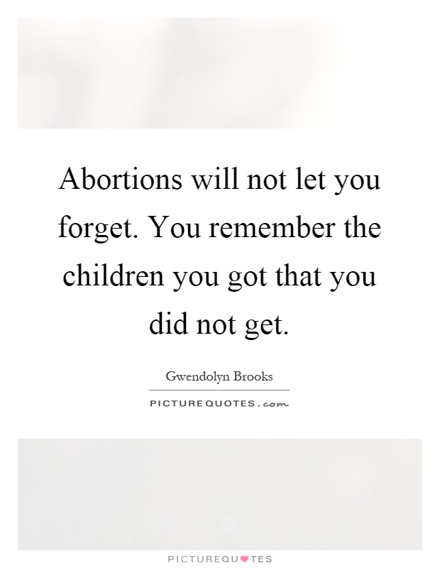 Abortions will not let you forget. You remember the children you got that you did not get Picture Quote #1