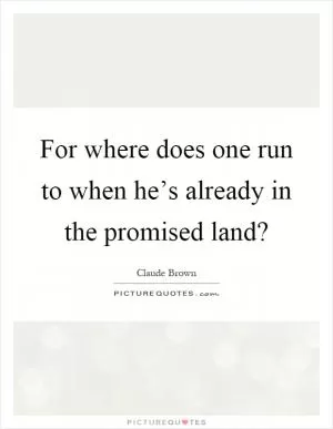 For where does one run to when he’s already in the promised land? Picture Quote #1