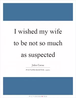 I wished my wife to be not so much as suspected Picture Quote #1