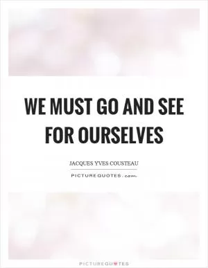 We must go and see for ourselves Picture Quote #1