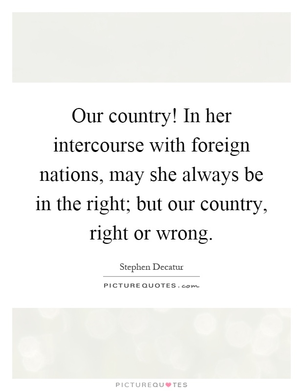 Our country! In her intercourse with foreign nations, may she always be in the right; but our country, right or wrong Picture Quote #1