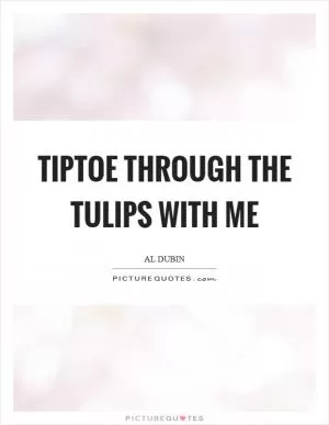 Tiptoe through the tulips with me Picture Quote #1