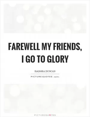 Farewell my friends, I go to glory Picture Quote #1