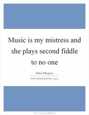 Music is my mistress and she plays second fiddle to no one Picture Quote #1