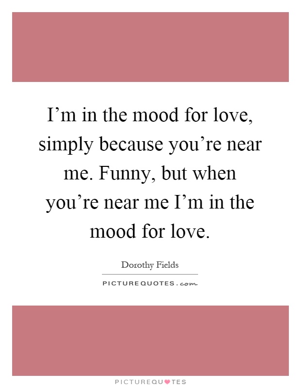 I'm in the mood for love, simply because you're near me. Funny, but when you're near me I'm in the mood for love Picture Quote #1