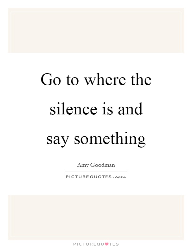 Go to where the silence is and say something Picture Quote #1