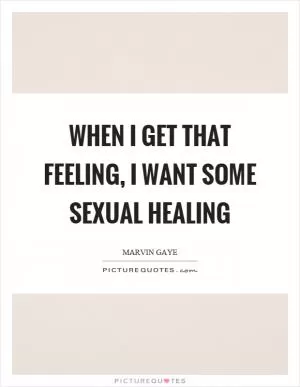When I get that feeling, I want some sexual healing Picture Quote #1