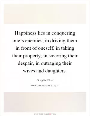 Happiness lies in conquering one’s enemies, in driving them in front of oneself, in taking their property, in savoring their despair, in outraging their wives and daughters Picture Quote #1